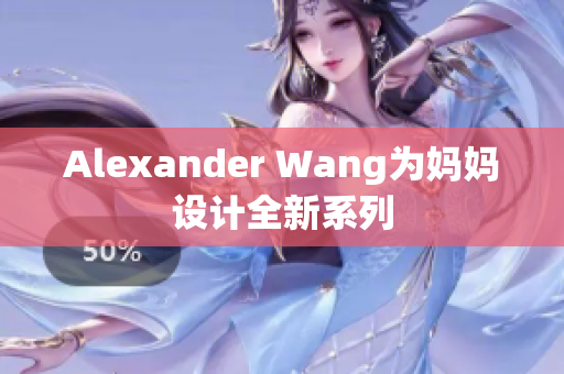 Alexander Wang为妈妈设计全新系列