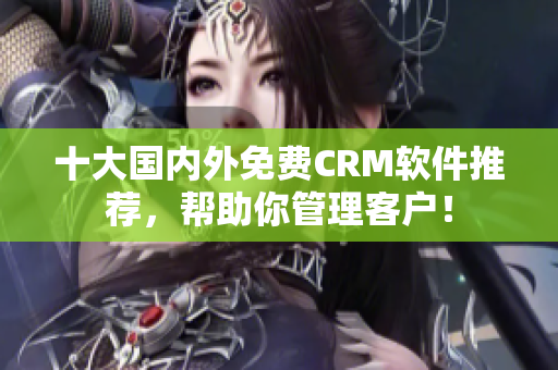 十大国内外免费CRM软件推荐，帮助你管理客户！