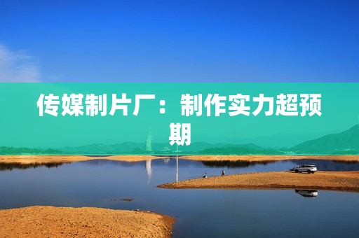 传媒制片厂：制作实力超预期