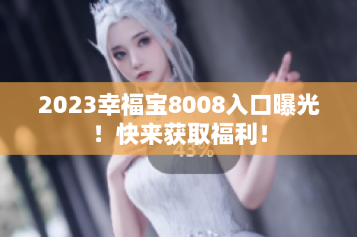 2023幸福宝8008入口曝光！快来获取福利！