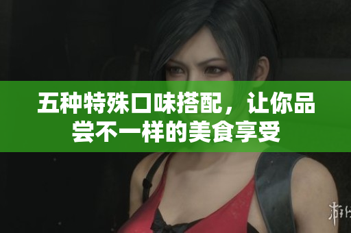 五种特殊口味搭配，让你品尝不一样的美食享受