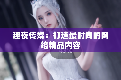 趣夜传媒：打造最时尚的网络精品内容