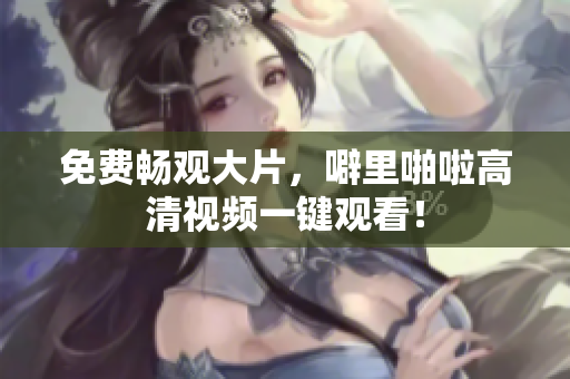 免费畅观大片，噼里啪啦高清视频一键观看！