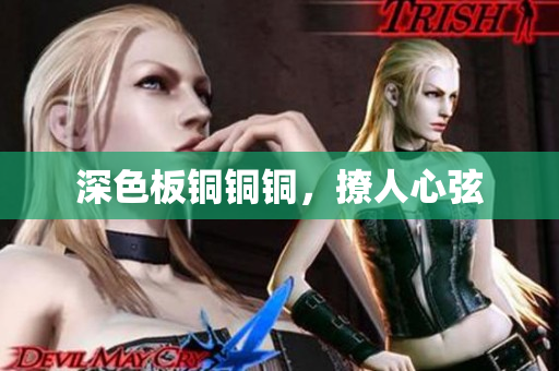 深色板铜铜铜，撩人心弦