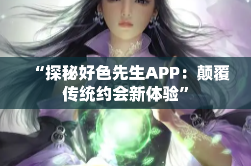“探秘好色先生APP：颠覆传统约会新体验”