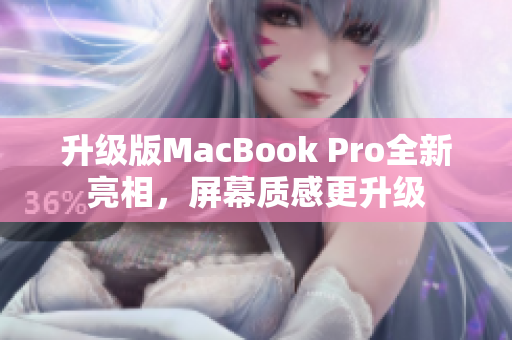 升级版MacBook Pro全新亮相，屏幕质感更升级