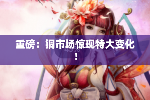 重磅：铜市场惊现特大变化！