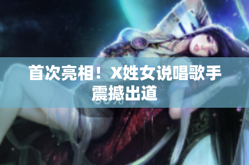 首次亮相！X姓女说唱歌手震撼出道