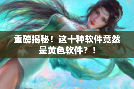 重磅揭秘！这十种软件竟然是黄色软件？！