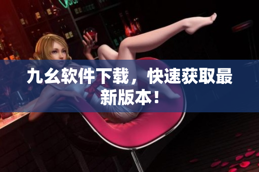 九幺软件下载，快速获取最新版本！