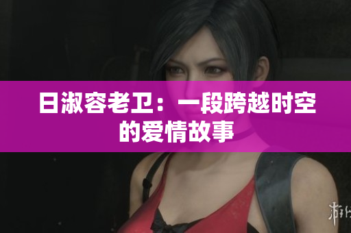 日淑容老卫：一段跨越时空的爱情故事