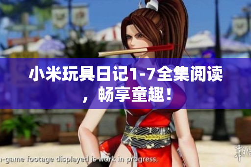 小米玩具日记1-7全集阅读，畅享童趣！