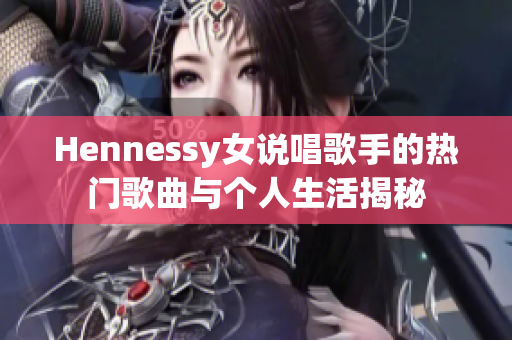 Hennessy女说唱歌手的热门歌曲与个人生活揭秘