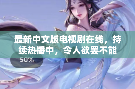 最新中文版电视剧在线，持续热播中，令人欲罢不能