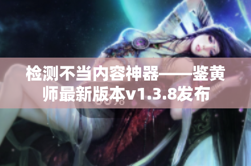 检测不当内容神器——鉴黄师最新版本v1.3.8发布