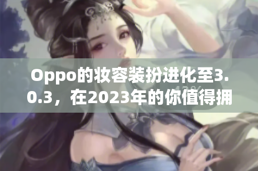 Oppo的妆容装扮进化至3.0.3，在2023年的你值得拥有的理由