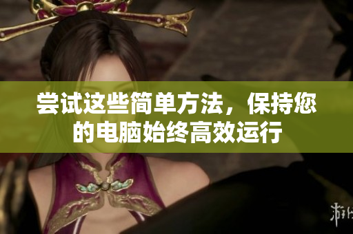 尝试这些简单方法，保持您的电脑始终高效运行