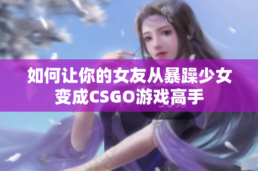 如何让你的女友从暴躁少女变成CSGO游戏高手