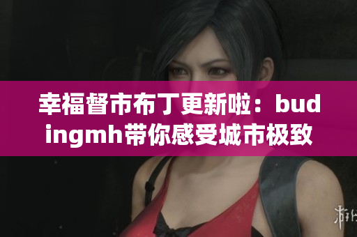 幸福督市布丁更新啦：budingmh带你感受城市极致生活
