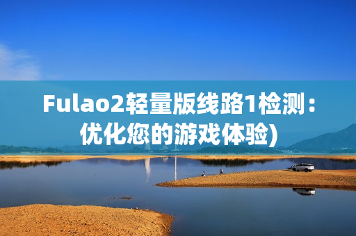 Fulao2轻量版线路1检测：优化您的游戏体验)