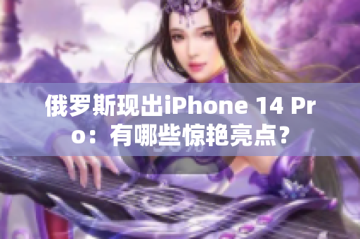 俄罗斯现出iPhone 14 Pro：有哪些惊艳亮点？