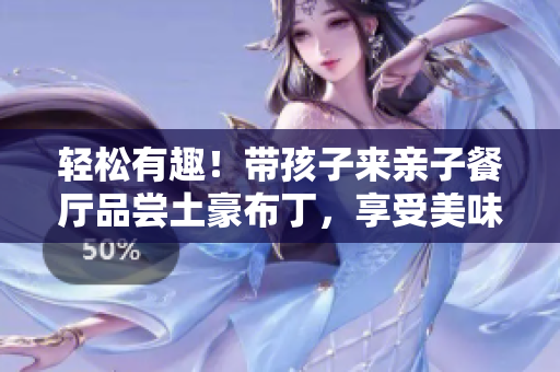 轻松有趣！带孩子来亲子餐厅品尝土豪布丁，享受美味与快乐