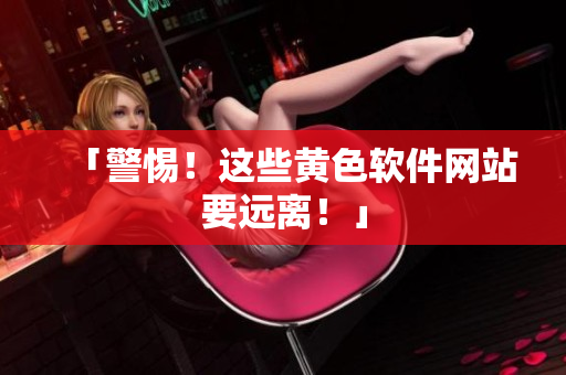 「警惕！这些黄色软件网站要远离！」