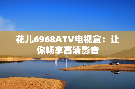 花儿6968ATV电视盒：让你畅享高清影音