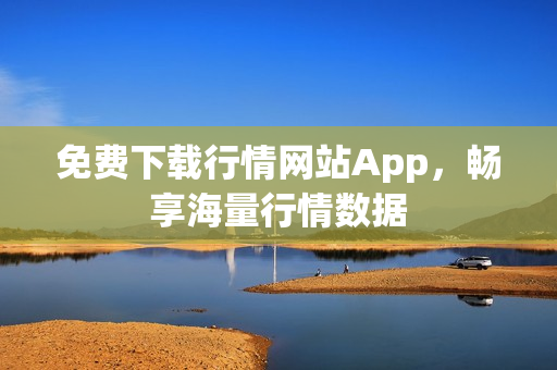 免费下载行情网站App，畅享海量行情数据