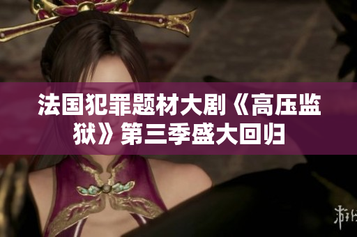 法国犯罪题材大剧《高压监狱》第三季盛大回归