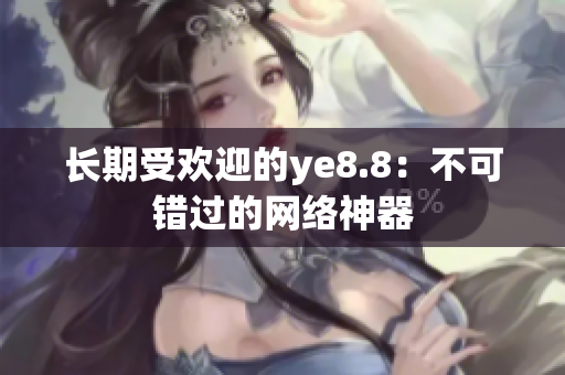 长期受欢迎的ye8.8：不可错过的网络神器