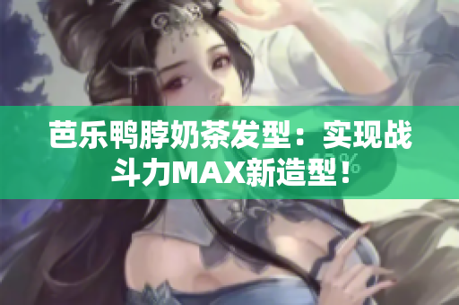 芭乐鸭脖奶茶发型：实现战斗力MAX新造型！