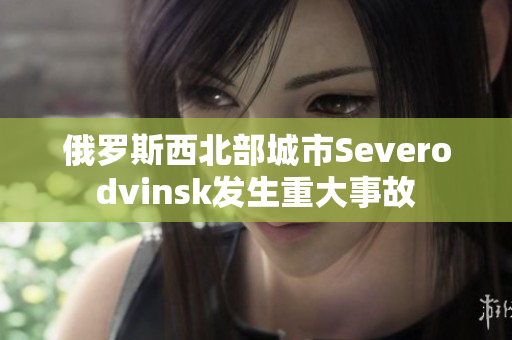 俄罗斯西北部城市Severodvinsk发生重大事故