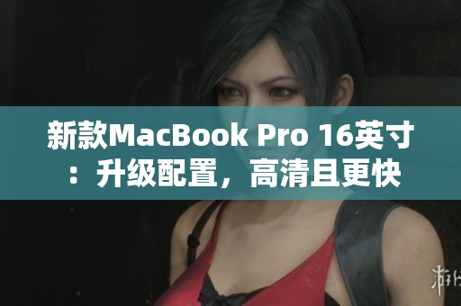 新款MacBook Pro 16英寸：升级配置，高清且更快