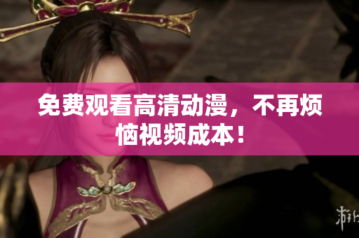 免费观看高清动漫，不再烦恼视频成本！