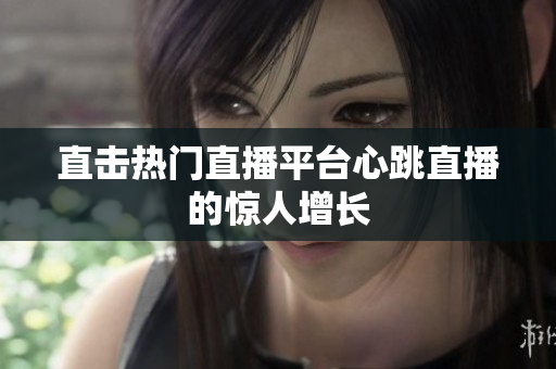 直击热门直播平台心跳直播的惊人增长