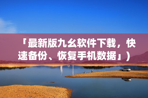 「最新版九幺软件下载，快速备份、恢复手机数据」)