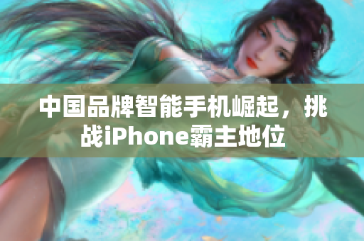 中国品牌智能手机崛起，挑战iPhone霸主地位