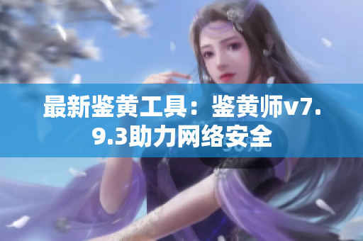 最新鉴黄工具：鉴黄师v7.9.3助力网络安全