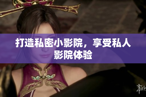 打造私密小影院，享受私人影院体验