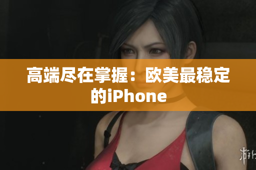 高端尽在掌握：欧美最稳定的iPhone