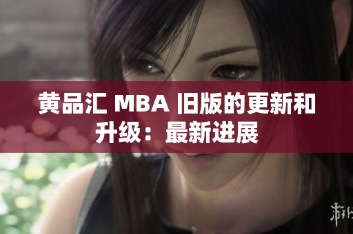 黄品汇 MBA 旧版的更新和升级：最新进展