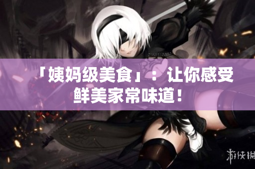 「姨妈级美食」：让你感受鲜美家常味道！