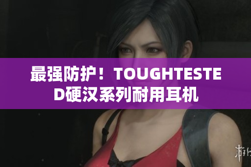 最强防护！TOUGHTESTED硬汉系列耐用耳机