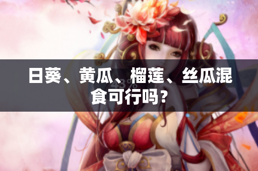 日葵、黄瓜、榴莲、丝瓜混食可行吗？