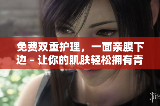 免费双重护理，一面亲膜下边 - 让你的肌肤轻松拥有青春活力