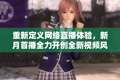 重新定义网络直播体验，新月首播全力开创全新视频风貌