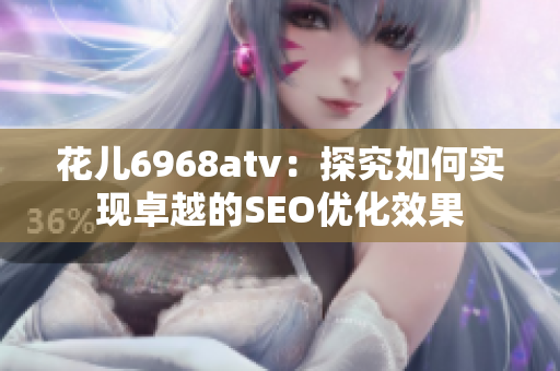花儿6968atv：探究如何实现卓越的SEO优化效果