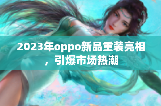 2023年oppo新品重装亮相，引爆市场热潮