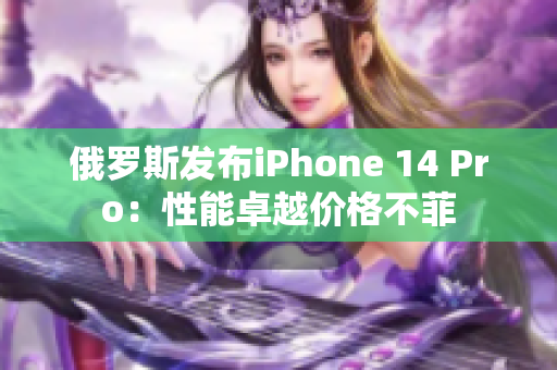 俄罗斯发布iPhone 14 Pro：性能卓越价格不菲